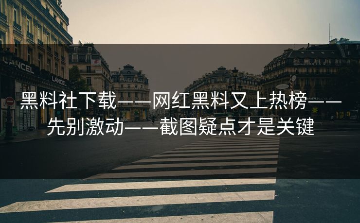 黑料社下载——网红黑料又上热榜——先别激动——截图疑点才是关键