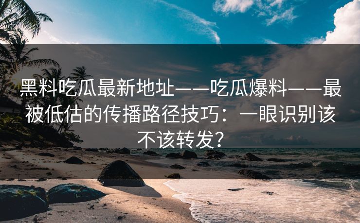 黑料吃瓜最新地址——吃瓜爆料——最被低估的传播路径技巧：一眼识别该不该转发？