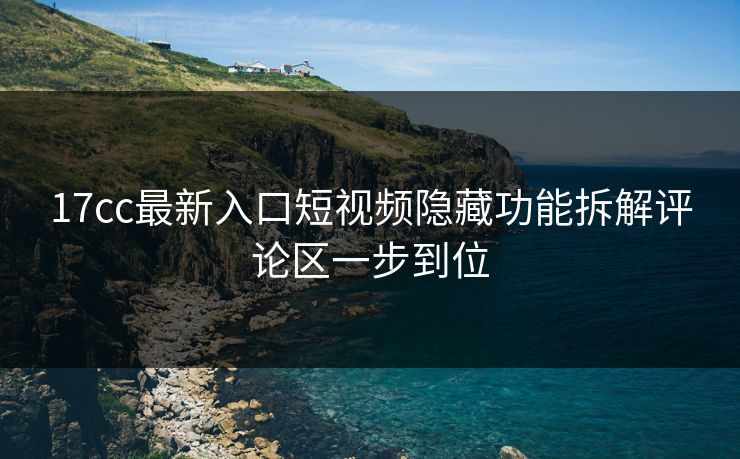 17cc最新入口短视频隐藏功能拆解评论区一步到位