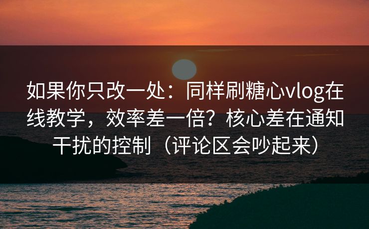 如果你只改一处:同样刷糖心vlog在线教学,效率差一倍?核心差在通知干扰的控制(评论区会吵起来)