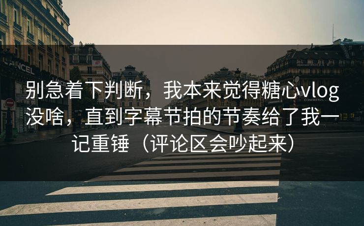 别急着下判断，我本来觉得糖心vlog没啥，直到字幕节拍的节奏给了我一记重锤（评论区会吵起来）
