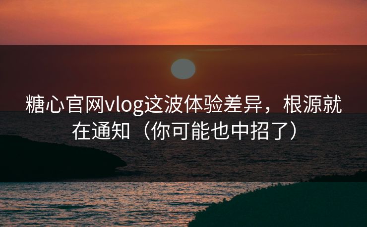 糖心官网vlog这波体验差异,根源就在通知(你可能也中招了) 糖心官网vlog这波体验差异,根源就在通知(你可能也中招了)
