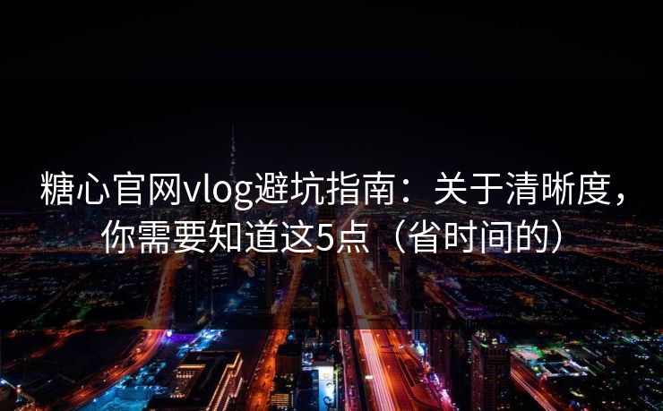 糖心官网vlog避坑指南：关于清晰度，你需要知道这5点（省时间的）