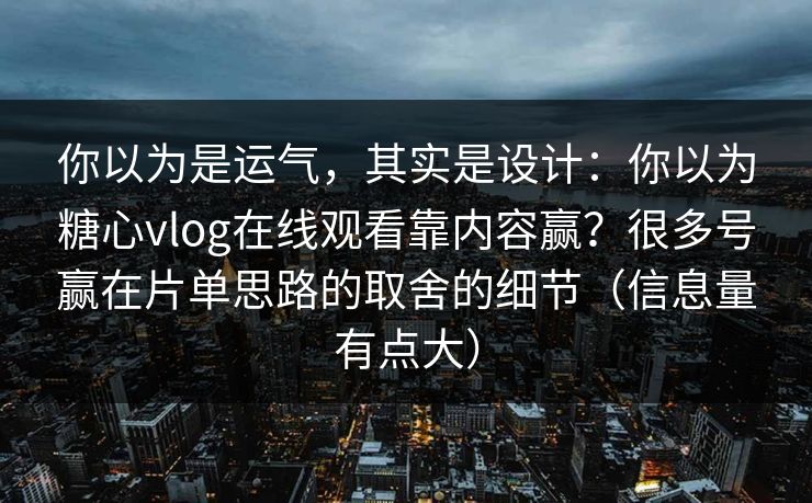 你以为是运气，其实是设计：你以为糖心vlog在线观看靠内容赢？很多号赢在片单思路的取舍的细节（信息量有点大）