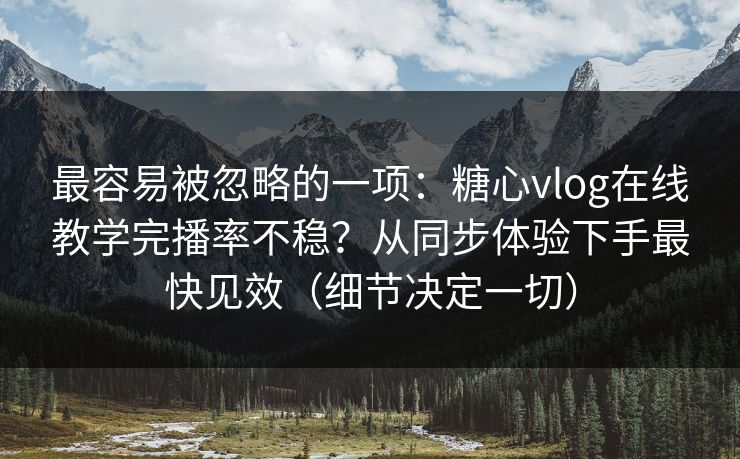 最容易被忽略的一项:糖心vlog在线教学完播率不稳?从同步体验下手最快见效(细节决定一切)