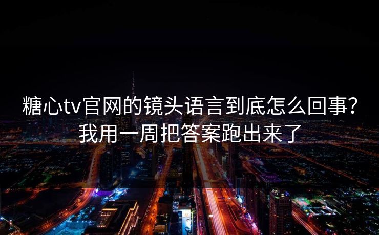 糖心tv官网的镜头语言到底怎么回事?我用一周把答案跑出来了 糖心tv官网的镜头语言到底怎么回事?我用一周把答案跑出来了