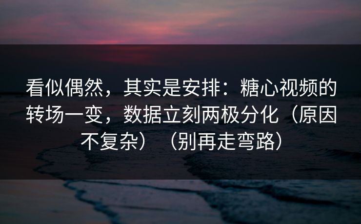 看似偶然，其实是安排：糖心视频的转场一变，数据立刻两极分化（原因不复杂）（别再走弯路）