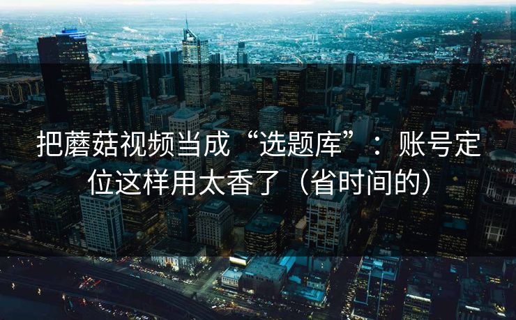把蘑菇视频当成“选题库”:账号定位这样用太香了(省时间的) 把蘑菇视频当成“选题库”:账号定位这样用太香了(省时间的)