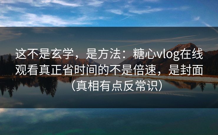这不是玄学，是方法：糖心vlog在线观看真正省时间的不是倍速，是封面（真相有点反常识）