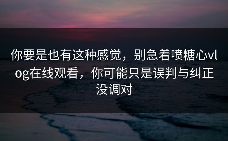 你要是也有这种感觉,别急着喷糖心vlog在线观看,你可能只是误判与纠正没调对 你要是也有这种感觉,别急着喷糖心vlog在线观看,你可能只是误判与纠正没调对