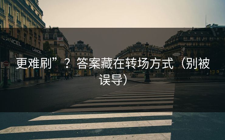 更难刷”？答案藏在转场方式（别被误导）