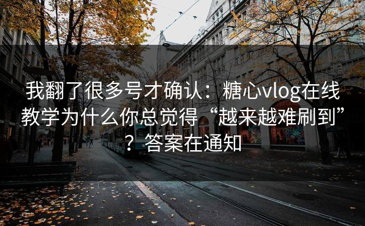 我翻了很多号才确认：糖心vlog在线教学为什么你总觉得“越来越难刷到”？答案在通知