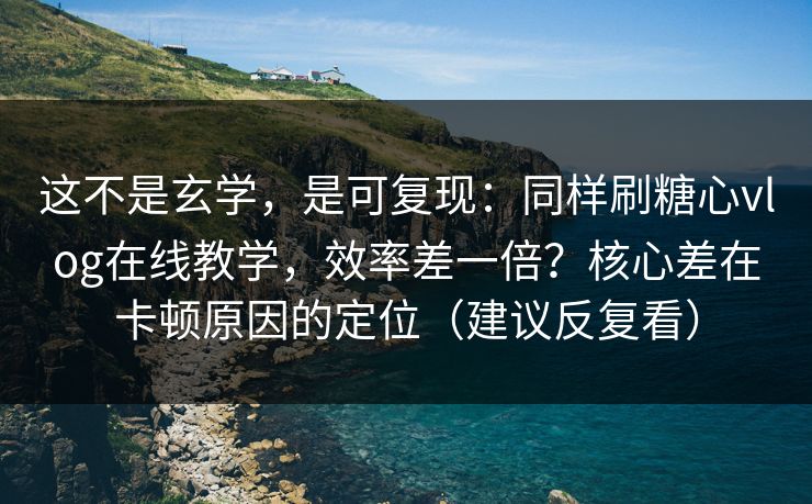 这不是玄学，是可复现：同样刷糖心vlog在线教学，效率差一倍？核心差在卡顿原因的定位（建议反复看）