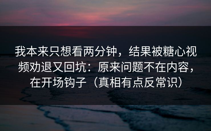 我本来只想看两分钟，结果被糖心视频劝退又回坑：原来问题不在内容，在开场钩子（真相有点反常识）