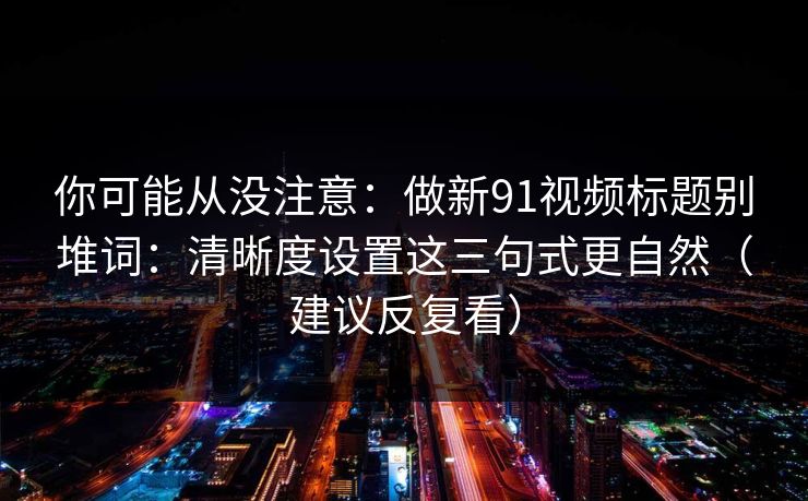 你可能从没注意：做新91视频标题别堆词：清晰度设置这三句式更自然（建议反复看）