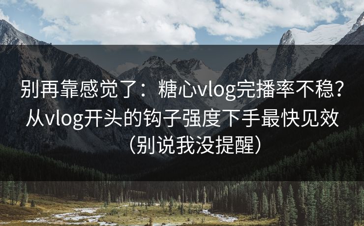 别再靠感觉了：糖心vlog完播率不稳？从vlog开头的钩子强度下手最快见效（别说我没提醒）