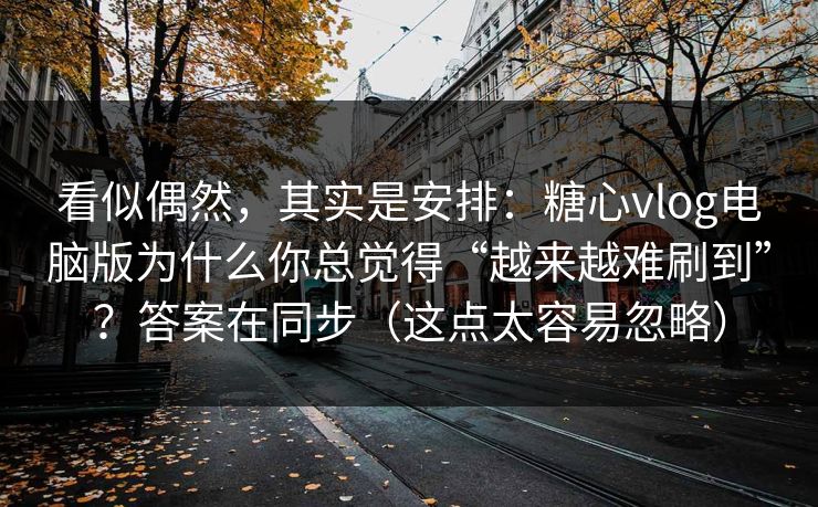 看似偶然，其实是安排：糖心vlog电脑版为什么你总觉得“越来越难刷到”？答案在同步（这点太容易忽略）