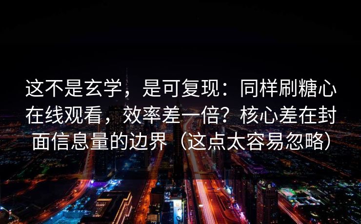 这不是玄学，是可复现：同样刷糖心在线观看，效率差一倍？核心差在封面信息量的边界（这点太容易忽略）