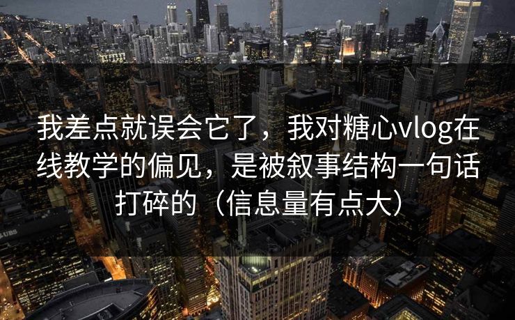 我差点就误会它了，我对糖心vlog在线教学的偏见，是被叙事结构一句话打碎的（信息量有点大）