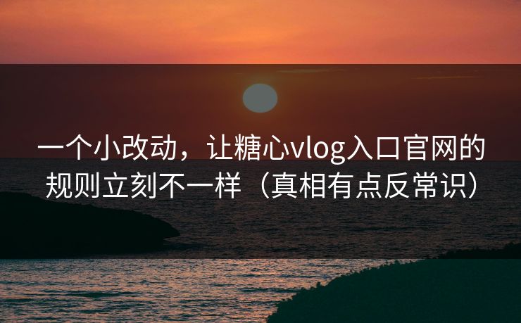 一个小改动，让糖心vlog入口官网的规则立刻不一样（真相有点反常识）