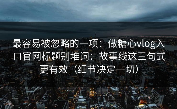 最容易被忽略的一项：做糖心vlog入口官网标题别堆词：故事线这三句式更有效（细节决定一切）