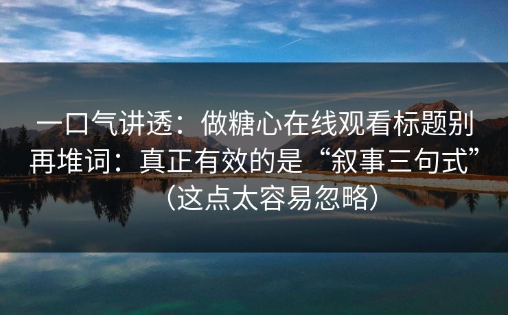 一口气讲透：做糖心在线观看标题别再堆词：真正有效的是“叙事三句式”（这点太容易忽略）