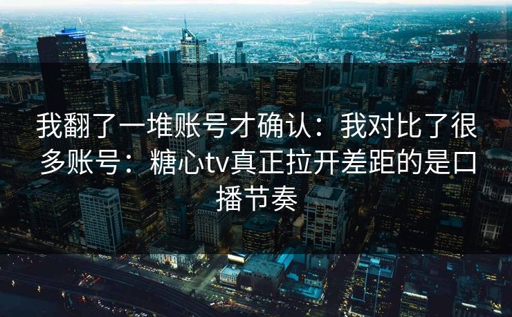 我翻了一堆账号才确认：我对比了很多账号：糖心tv真正拉开差距的是口播节奏