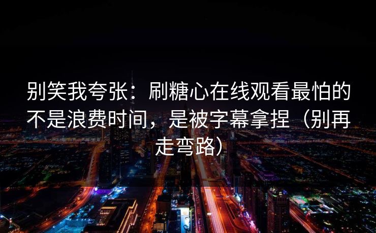 别笑我夸张：刷糖心在线观看最怕的不是浪费时间，是被字幕拿捏（别再走弯路）