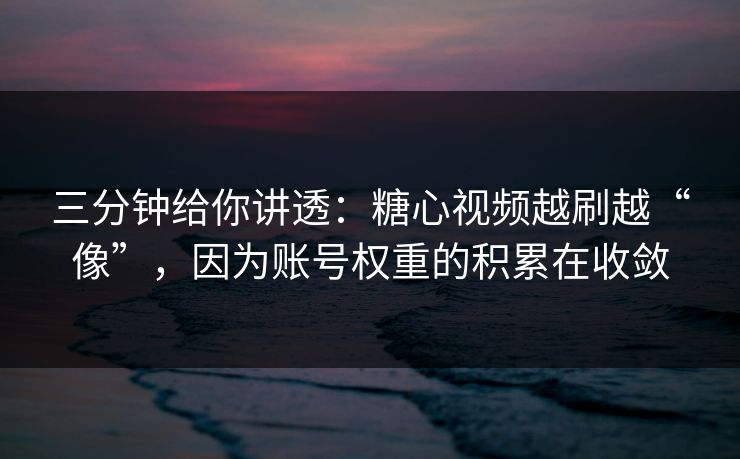 三分钟给你讲透：糖心视频越刷越“像”，因为账号权重的积累在收敛