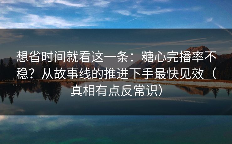 想省时间就看这一条：糖心完播率不稳？从故事线的推进下手最快见效（真相有点反常识）