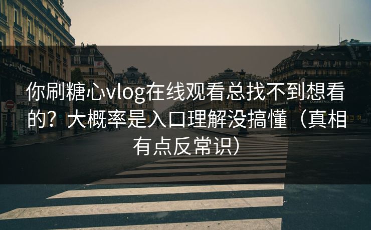 你刷糖心vlog在线观看总找不到想看的？大概率是入口理解没搞懂（真相有点反常识）