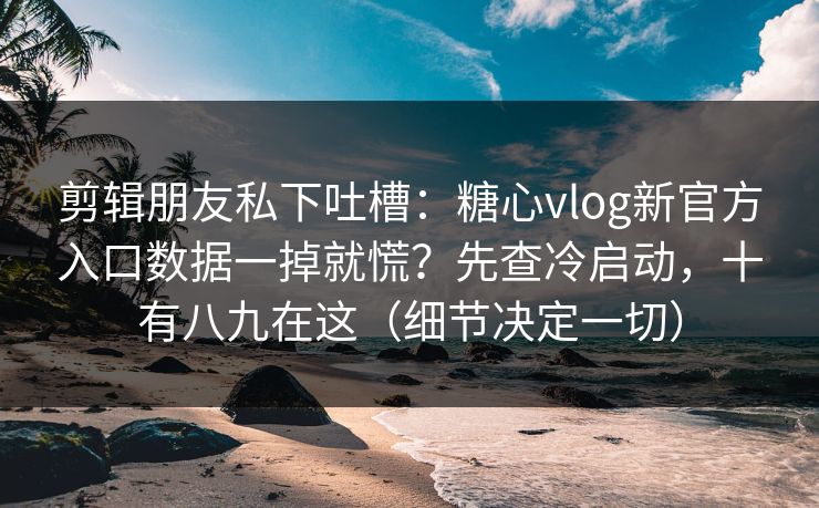 剪辑朋友私下吐槽：糖心vlog新官方入口数据一掉就慌？先查冷启动，十有八九在这（细节决定一切）