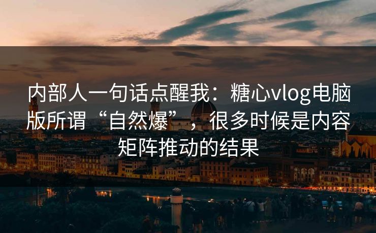 内部人一句话点醒我：糖心vlog电脑版所谓“自然爆”，很多时候是内容矩阵推动的结果