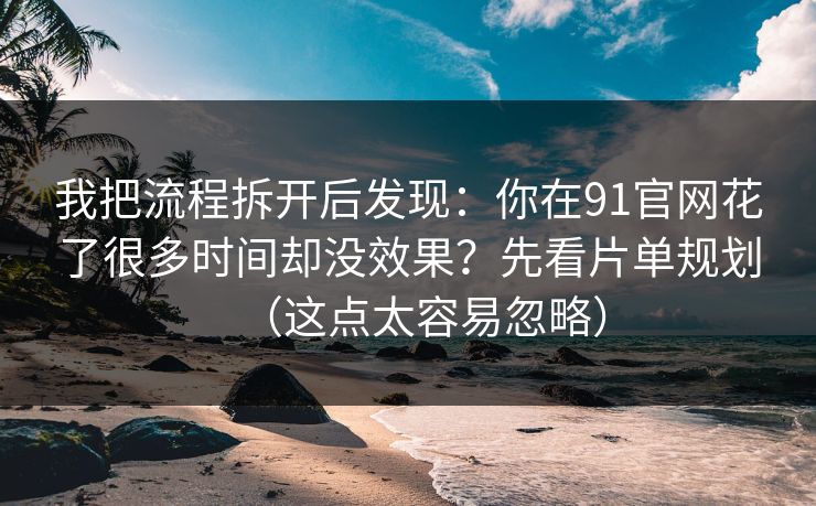 我把流程拆开后发现：你在91官网花了很多时间却没效果？先看片单规划（这点太容易忽略）