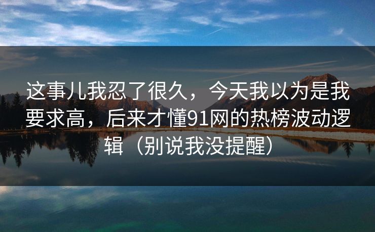 这事儿我忍了很久，今天我以为是我要求高，后来才懂91网的热榜波动逻辑（别说我没提醒）