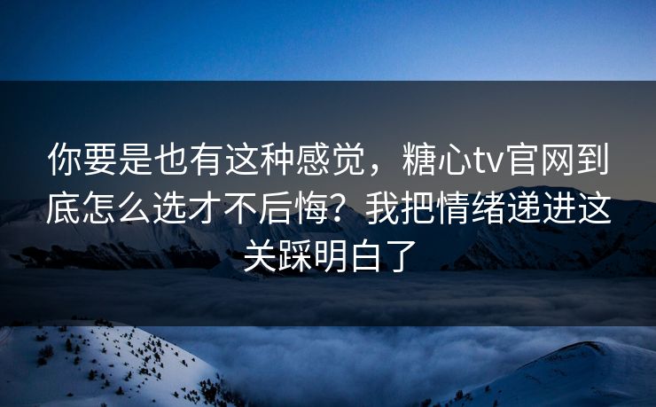 你要是也有这种感觉，糖心tv官网到底怎么选才不后悔？我把情绪递进这关踩明白了