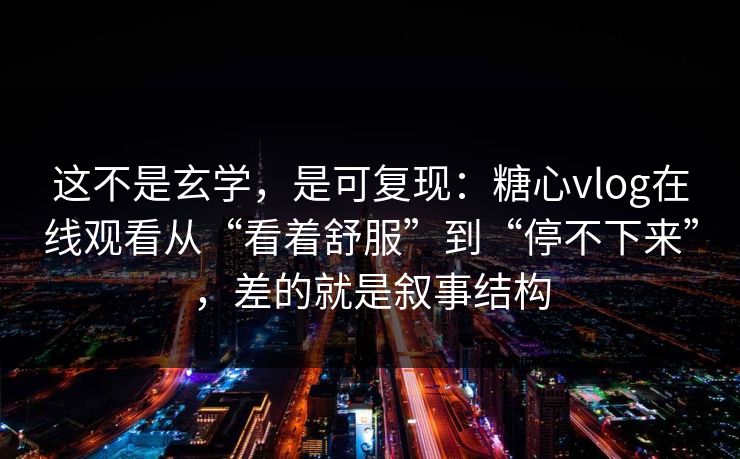 这不是玄学，是可复现：糖心vlog在线观看从“看着舒服”到“停不下来”，差的就是叙事结构