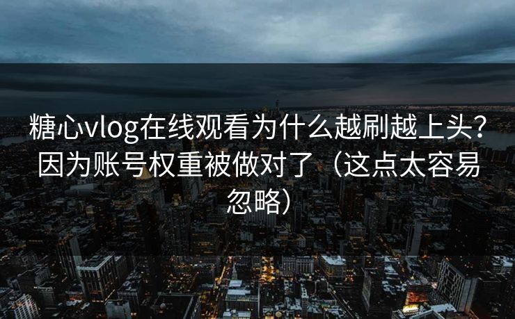 糖心vlog在线观看为什么越刷越上头？因为账号权重被做对了（这点太容易忽略）