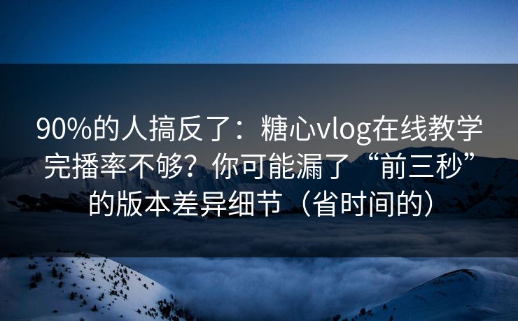 90%的人搞反了：糖心vlog在线教学完播率不够？你可能漏了“前三秒”的版本差异细节（省时间的）