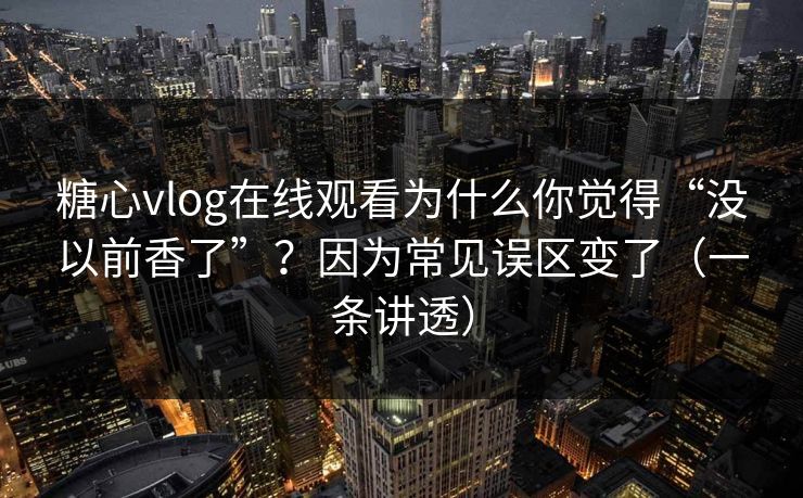 糖心vlog在线观看为什么你觉得“没以前香了”？因为常见误区变了（一条讲透）