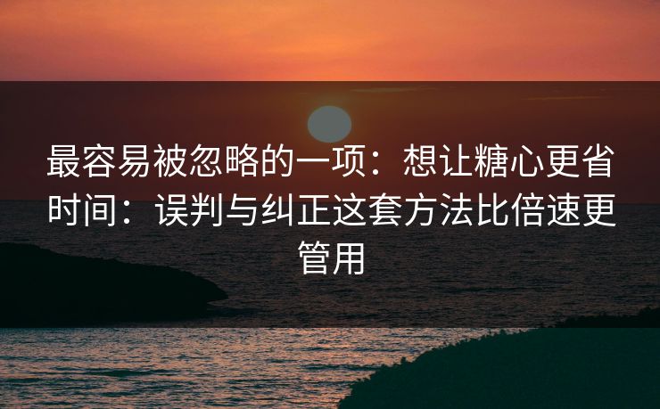 最容易被忽略的一项：想让糖心更省时间：误判与纠正这套方法比倍速更管用