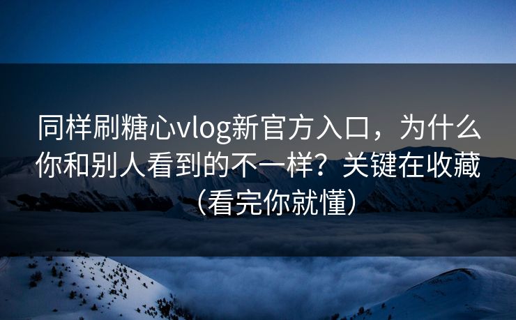 同样刷糖心vlog新官方入口，为什么你和别人看到的不一样？关键在收藏（看完你就懂）