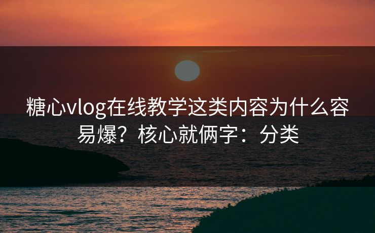 糖心vlog在线教学这类内容为什么容易爆？核心就俩字：分类