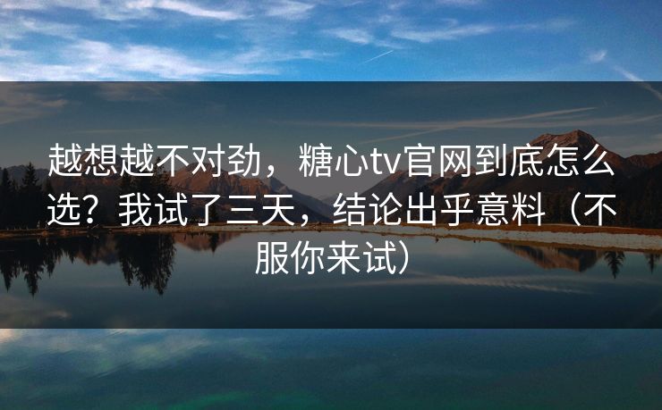 越想越不对劲，糖心tv官网到底怎么选？我试了三天，结论出乎意料（不服你来试）