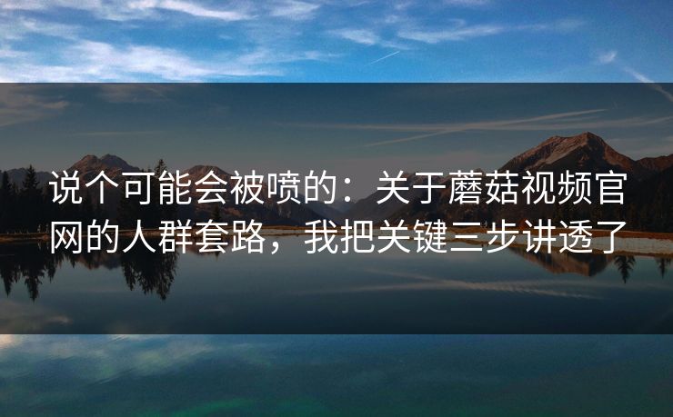 说个可能会被喷的：关于蘑菇视频官网的人群套路，我把关键三步讲透了