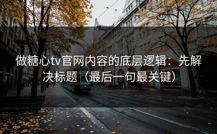 做糖心tv官网内容的底层逻辑：先解决标题（最后一句最关键）