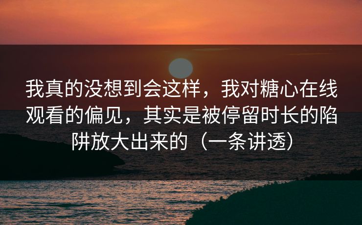 我真的没想到会这样，我对糖心在线观看的偏见，其实是被停留时长的陷阱放大出来的（一条讲透）