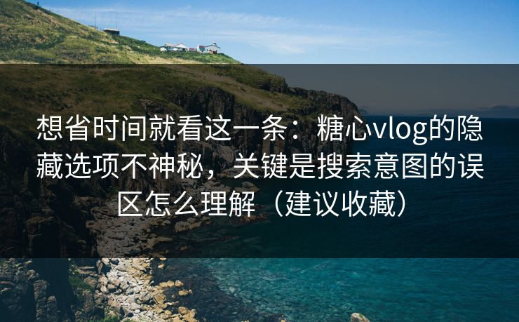 想省时间就看这一条：糖心vlog的隐藏选项不神秘，关键是搜索意图的误区怎么理解（建议收藏）