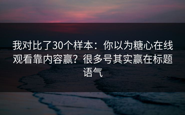 我对比了30个样本：你以为糖心在线观看靠内容赢？很多号其实赢在标题语气