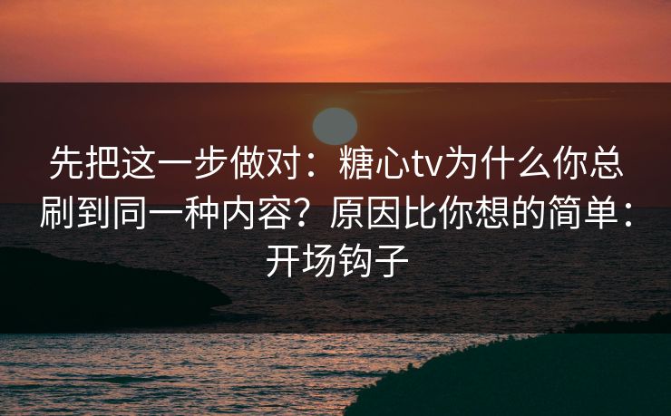 先把这一步做对：糖心tv为什么你总刷到同一种内容？原因比你想的简单：开场钩子